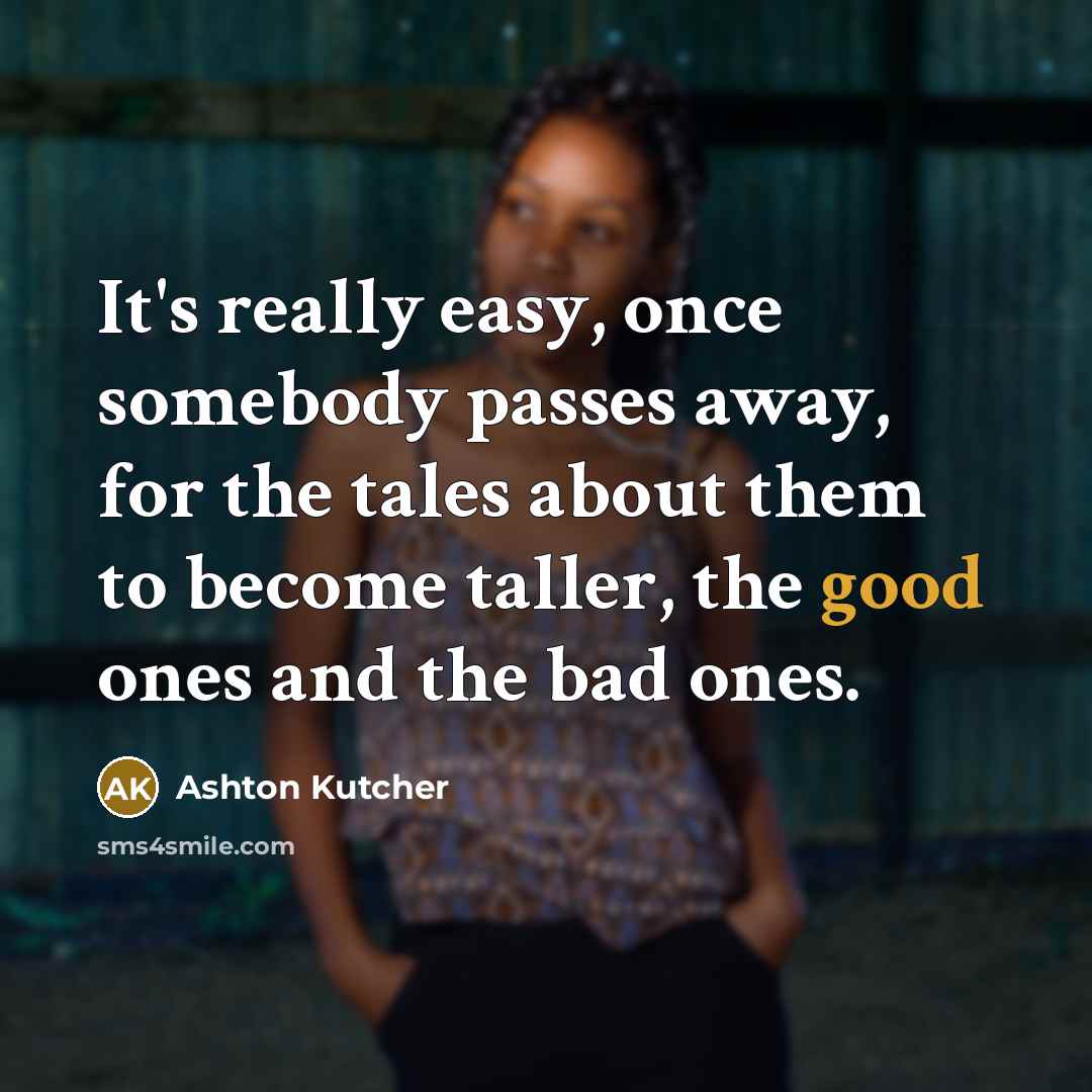 “It's really easy, once somebody passes away, for the tales about them to become taller, the good ones and the bad ones.” quote by Ashton Kutcher