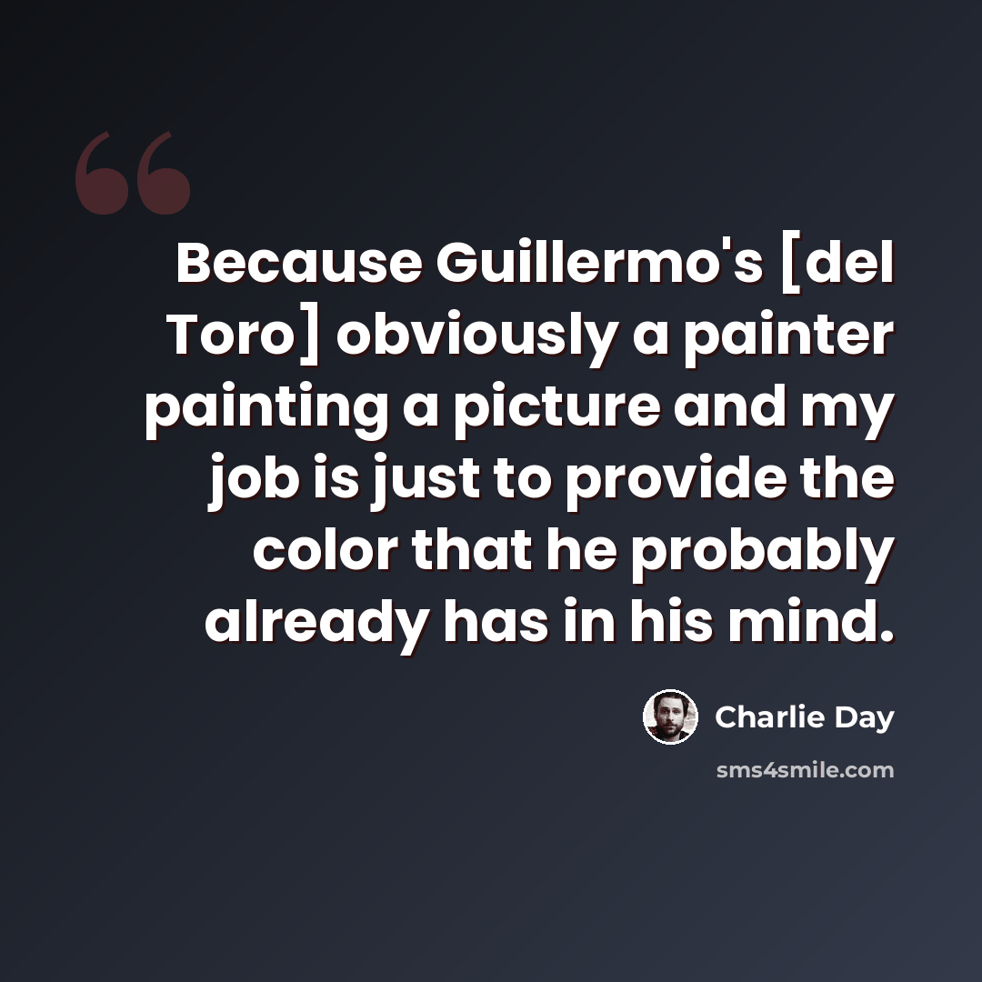 “Because Guillermo's [del Toro] obviously a painter painting a picture and my job is just to provide the color that he probably already has in his mind.” quote by Charlie Day
