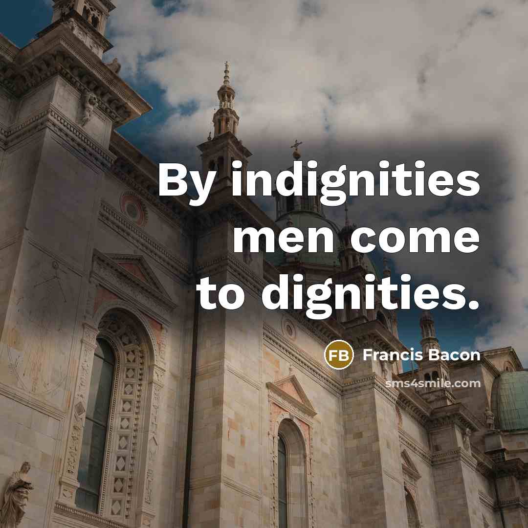 “By indignities men come to dignities.” quote by Francis Bacon