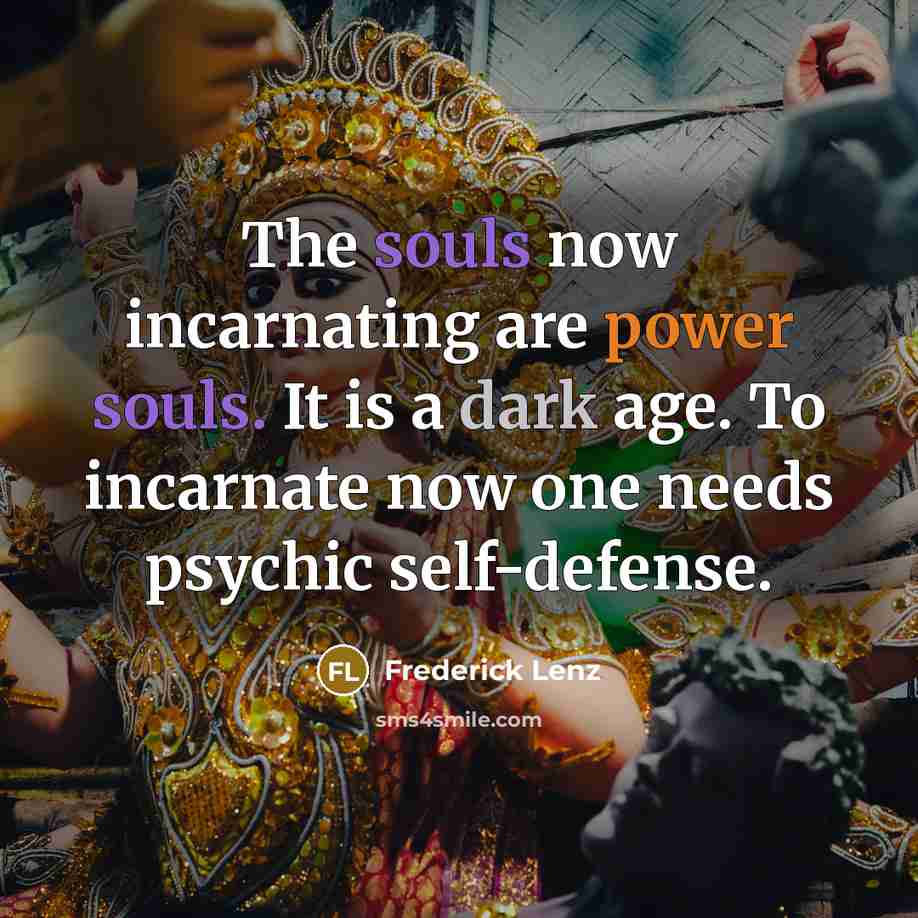 “The souls now incarnating are power souls. It is a dark age. To incarnate now one needs psychic self-defense.” quote by Frederick Lenz