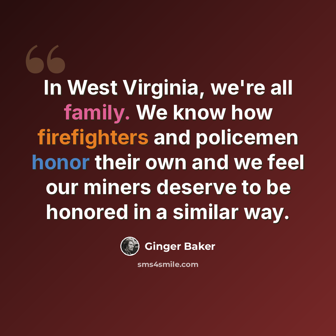 “In West Virginia, we're all family. We know how firefighters and policemen honor their own and we feel our miners deserve to be honored in a similar way.” quote by Ginger Baker