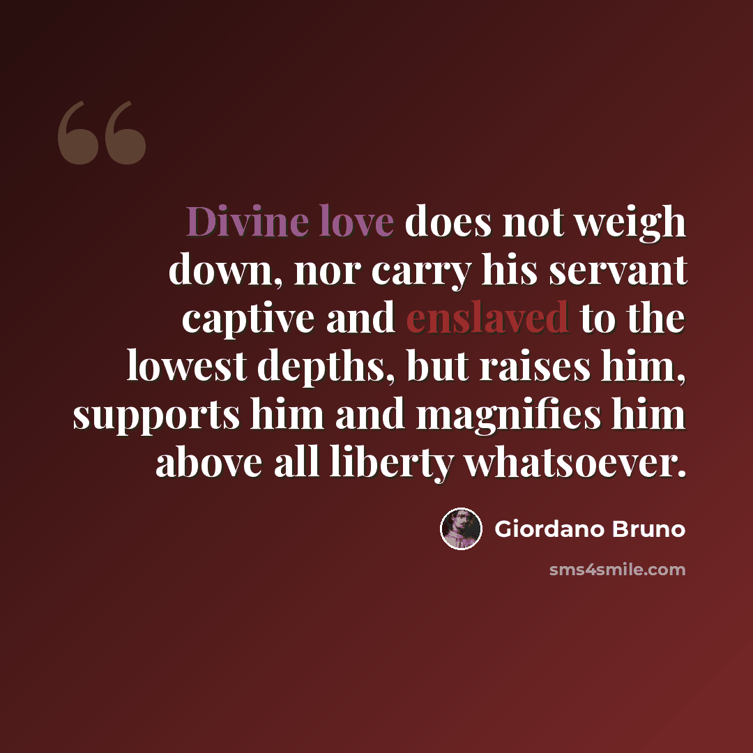 “Divine love does not weigh down, nor carry his servant captive and enslaved to the lowest depths, but raises him, supports him and magnifies him above all liberty whatsoever.” quote by Giordano Bruno