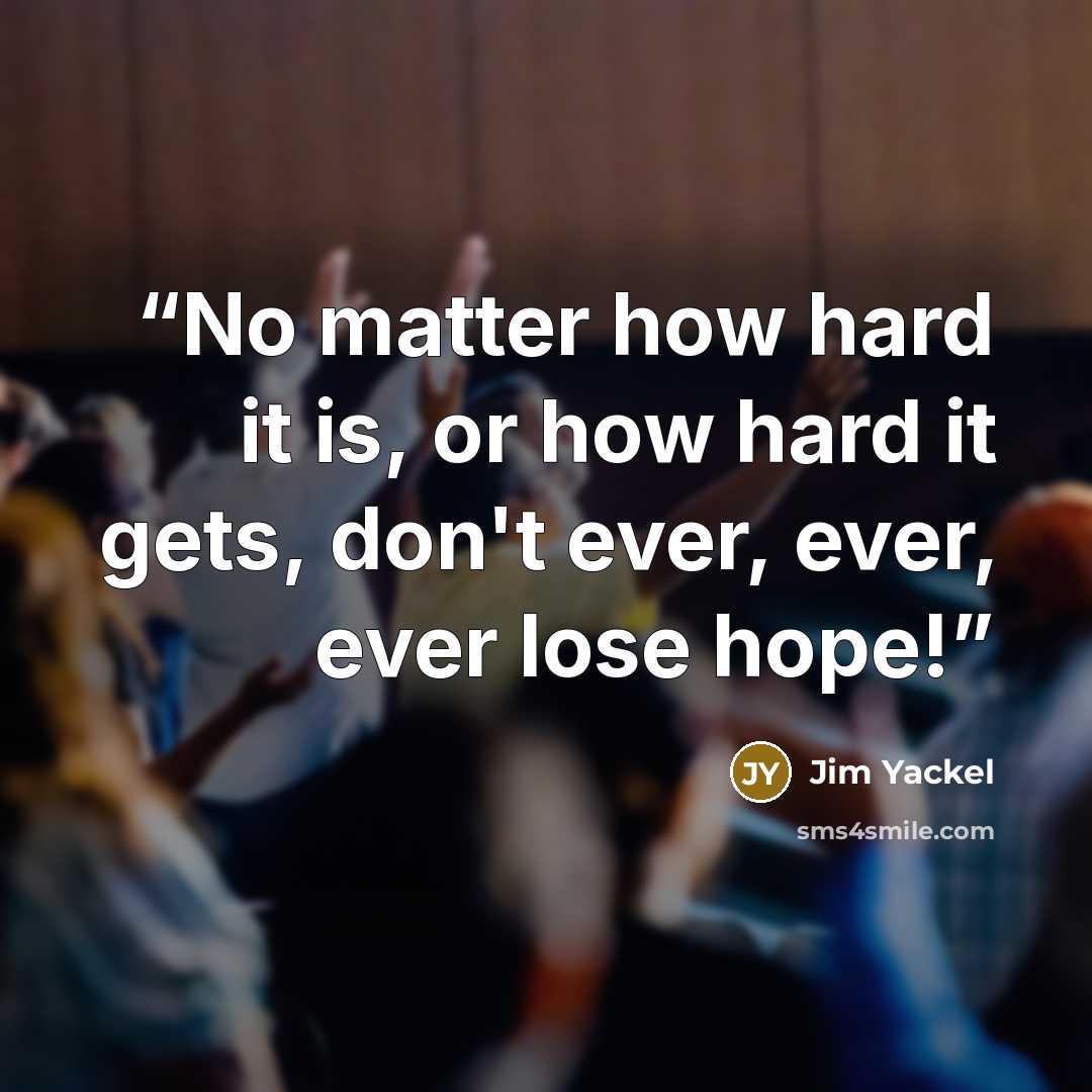 “No matter how hard it is, or how hard it gets, don't ever, ever, ever lose hope!” quote by Jim Yackel