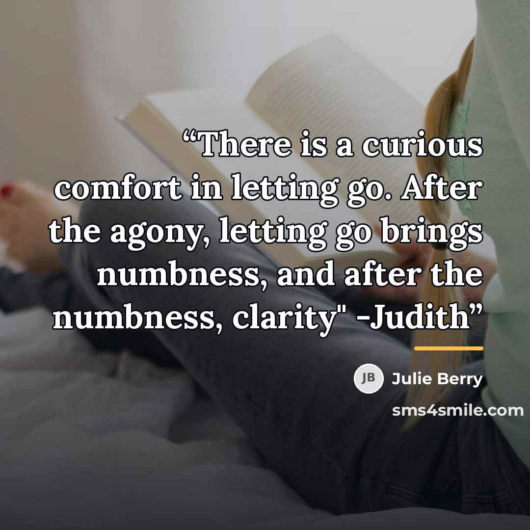 “There is a curious comfort in letting go. After the agony, letting go brings numbness, and after the numbness, clarity" -Judith” quote by Julie Berry
