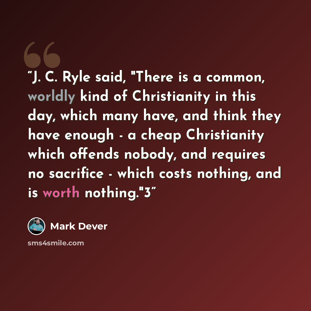 “J. C. Ryle said, "There is a common, worldly kind of Christianity in this day, which many have, and think they have enough - a cheap Christianity which offends nobody, and requires no sacrifice - which costs nothing, and is worth nothing."3” quote by Mark Dever