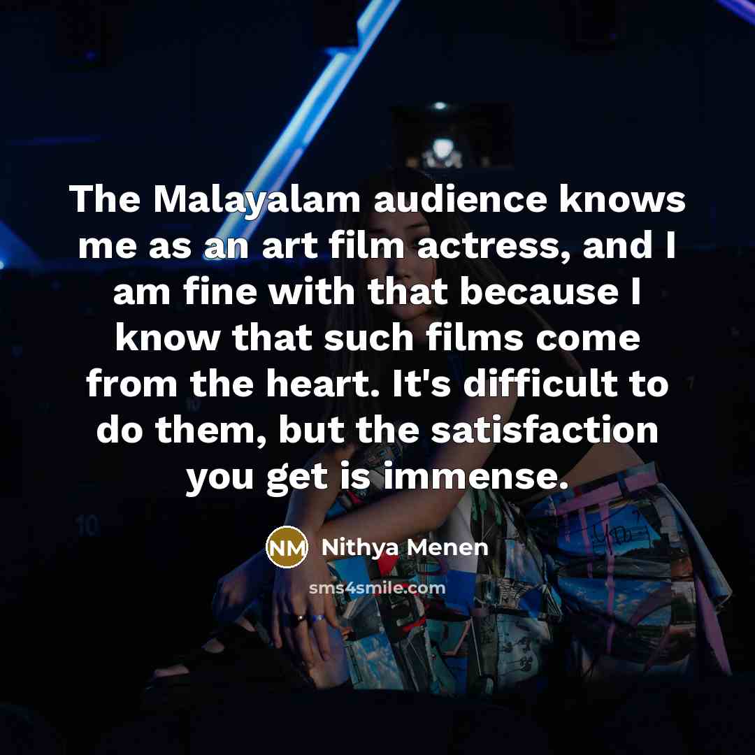 “The Malayalam audience knows me as an art film actress, and I am fine with that because I know that such films come from the heart. It's difficult to do them, but the satisfaction you get is immense.” quote by Nithya Menen