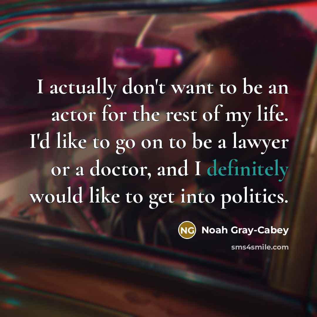 “I actually don't want to be an actor for the rest of my life. I'd like to go on to be a lawyer or a doctor, and I definitely would like to get into politics.” quote by Noah Gray-Cabey
