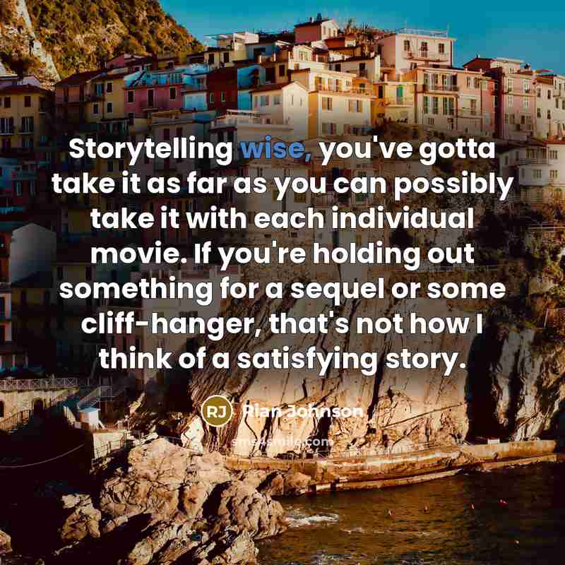 “Storytelling wise, you've gotta take it as far as you can possibly take it with each individual movie. If you're holding out something for a sequel or some cliff-hanger, that's not how I think of a satisfying story.” quote by Rian Johnson