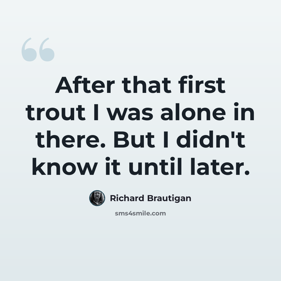 “After that first trout I was alone in there. But I didn't know it until later.” quote by Richard Brautigan