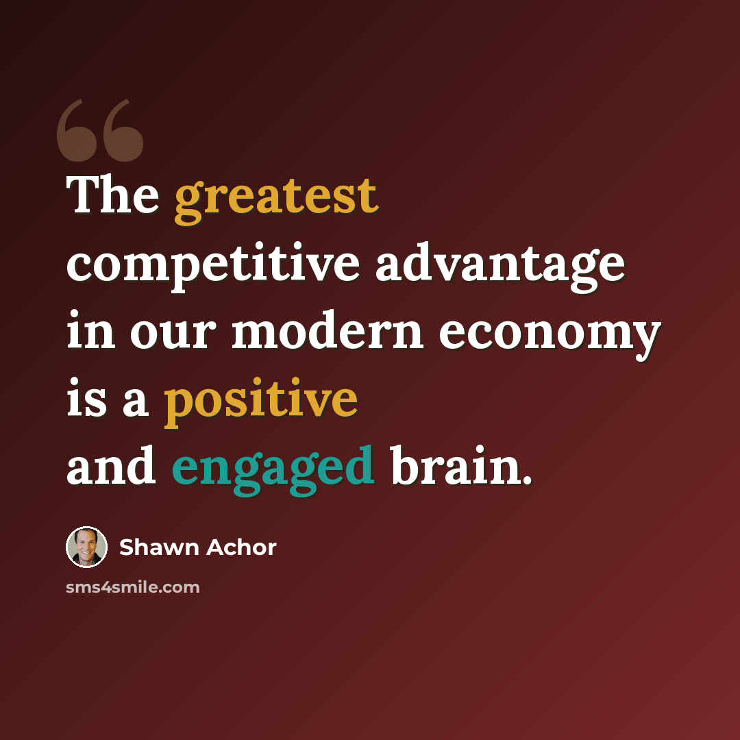“The greatest competitive advantage in our modern economy is a positive and engaged brain.” quote by Shawn Achor