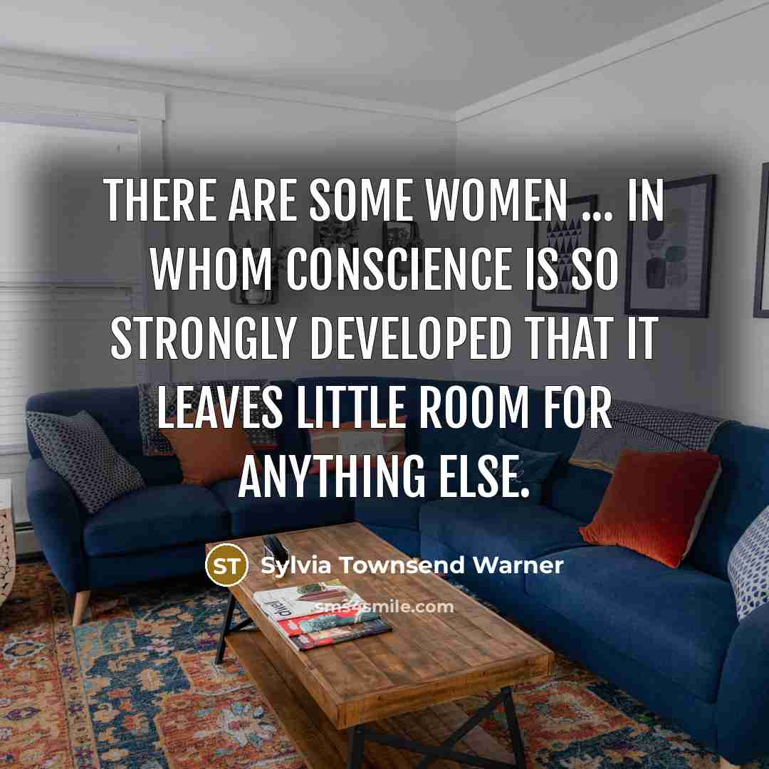 “There are some women ... in whom conscience is so strongly developed that it leaves little room for anything else.” quote by Sylvia Townsend Warner