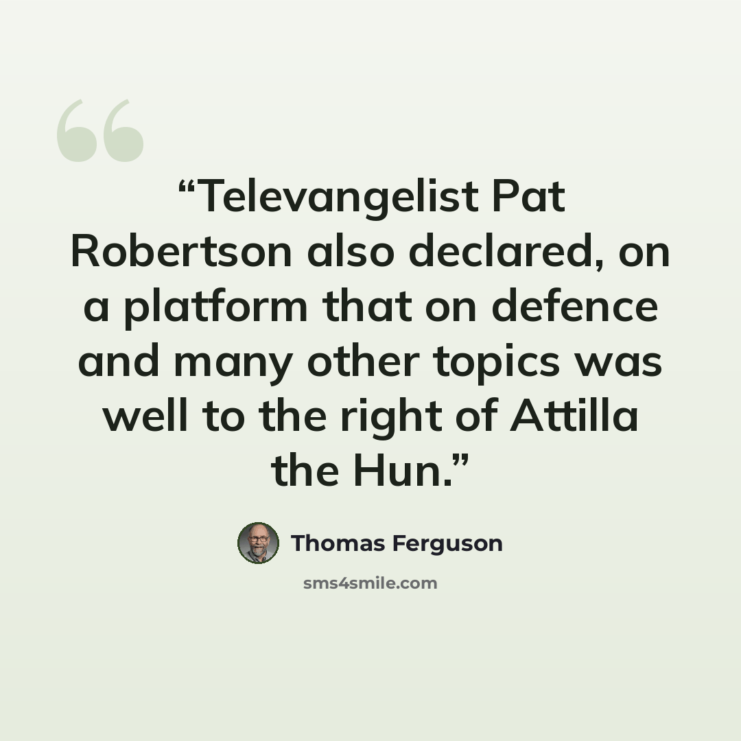 “Televangelist Pat Robertson also declared, on a platform that on defence and many other topics was well to the right of Attilla the Hun.” quote by Thomas Ferguson