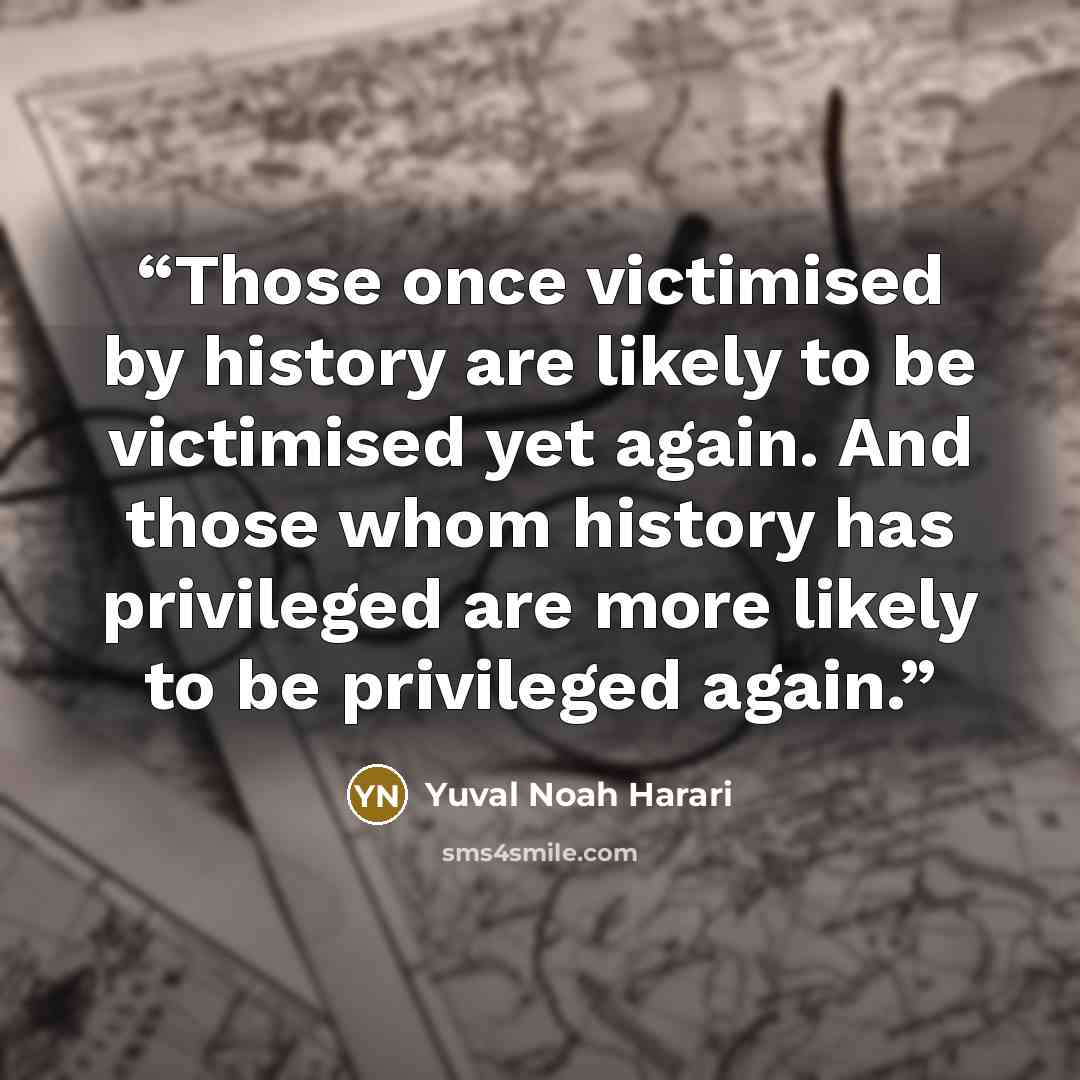 “Those once victimised by history are likely to be victimised yet again. And those whom history has privileged are more likely to be privileged again.” quote by Yuval Noah Harari