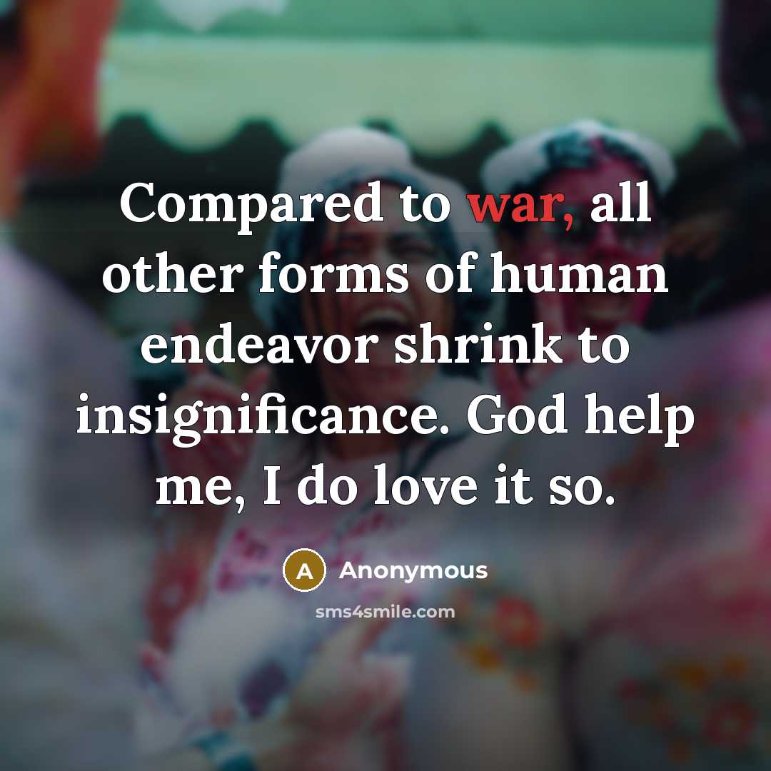 “Compared to war, all other forms of human endeavor shrink to insignificance. God help me, I do love it so.” quote by Anonymous