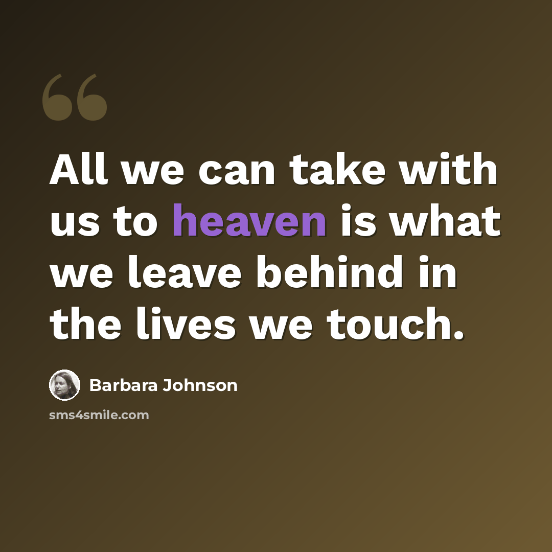“All we can take with us to heaven is what we leave behind in the lives we touch.” quote by Barbara Johnson