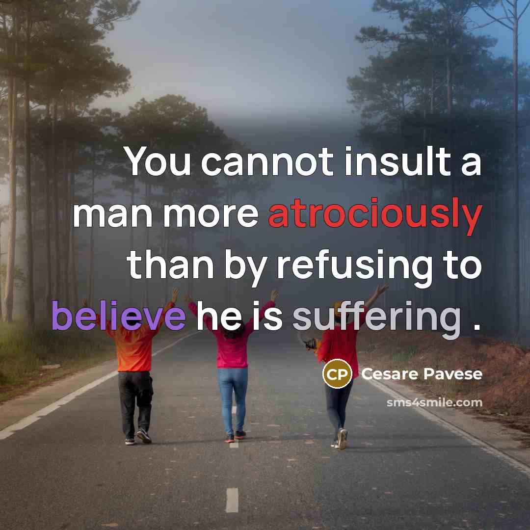 “You cannot insult a man more atrociously than by refusing to believe he is suffering .” quote by Cesare Pavese