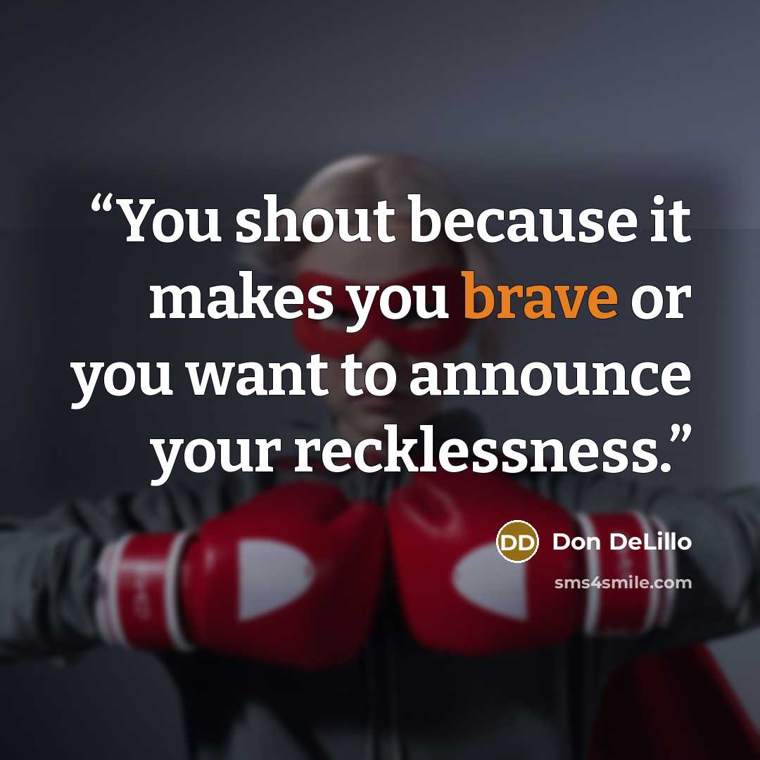 “You shout because it makes you brave or you want to announce your recklessness.” quote by Don DeLillo