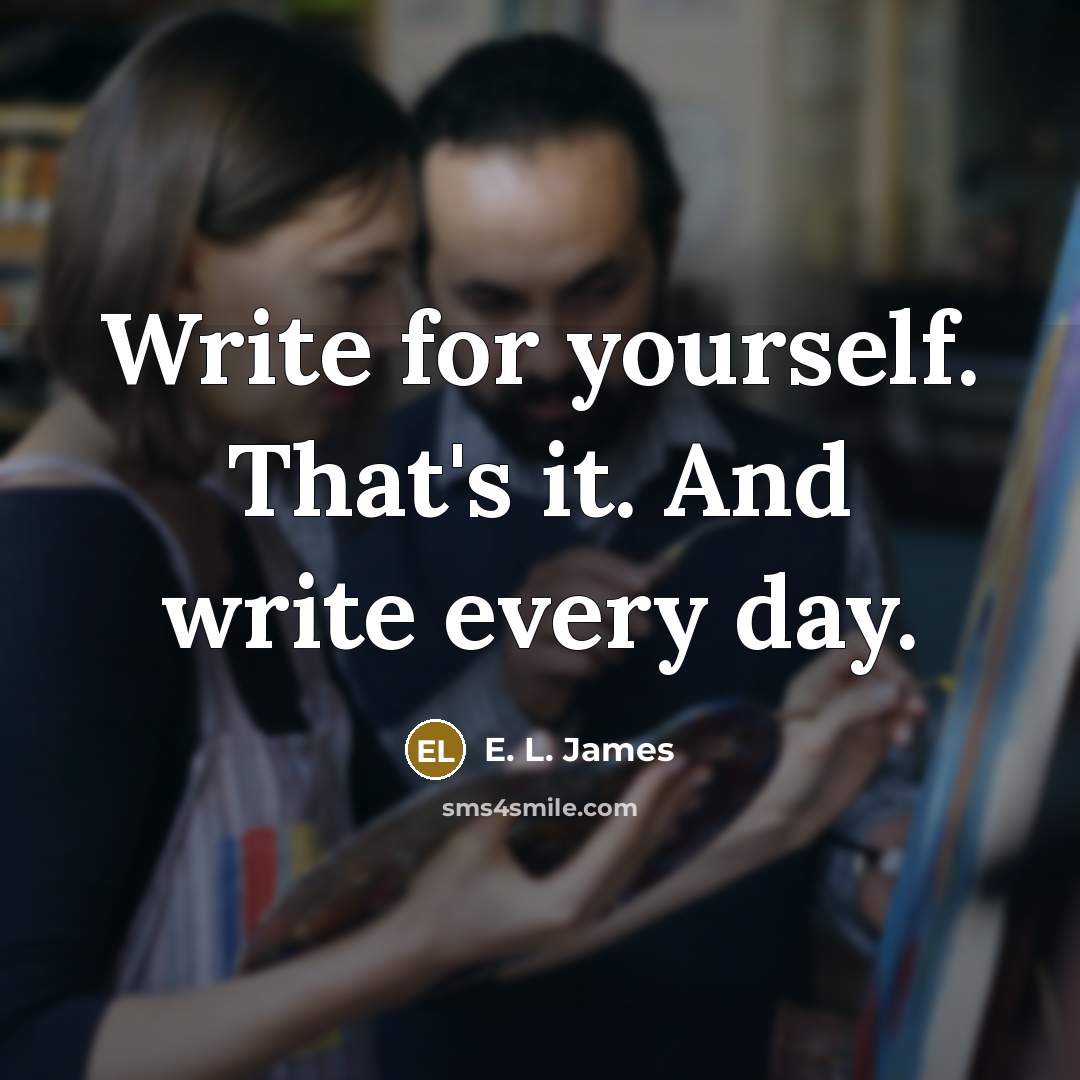 “Write for yourself. That's it. And write every day.” quote by E. L. James
