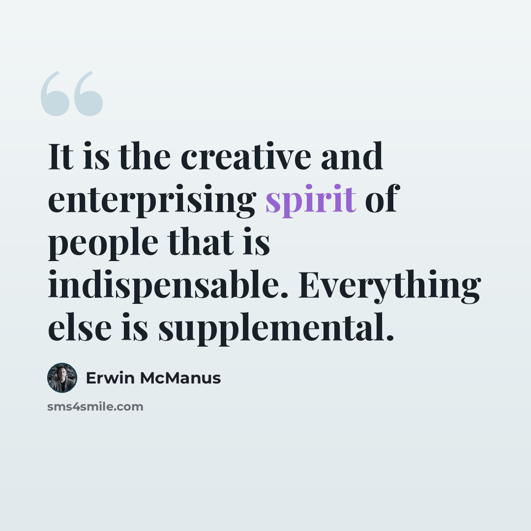“It is the creative and enterprising spirit of people that is indispensable. Everything else is supplemental.” quote by Erwin McManus