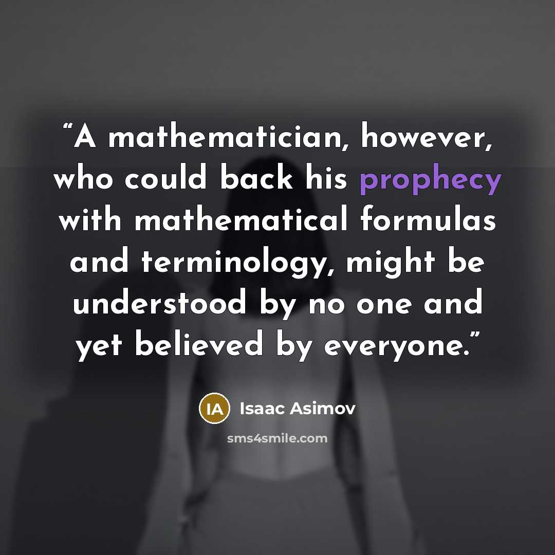“A mathematician, however, who could back his prophecy with mathematical formulas and terminology, might be understood by no one and yet believed by everyone.” quote by Isaac Asimov