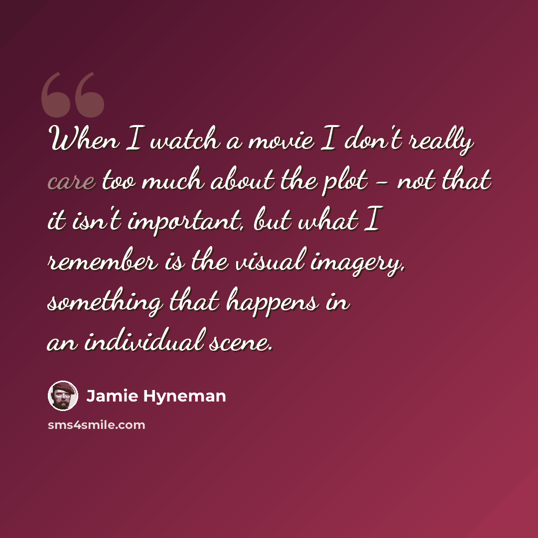 “When I watch a movie I don't really care too much about the plot - not that it isn't important, but what I remember is the visual imagery, something that happens in an individual scene.” quote by Jamie Hyneman
