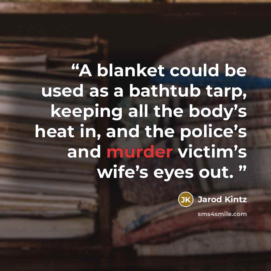 “A blanket could be used as a bathtub tarp, keeping all the body’s heat in, and the police’s and murder victim’s wife’s eyes out.” quote by Jarod Kintz
