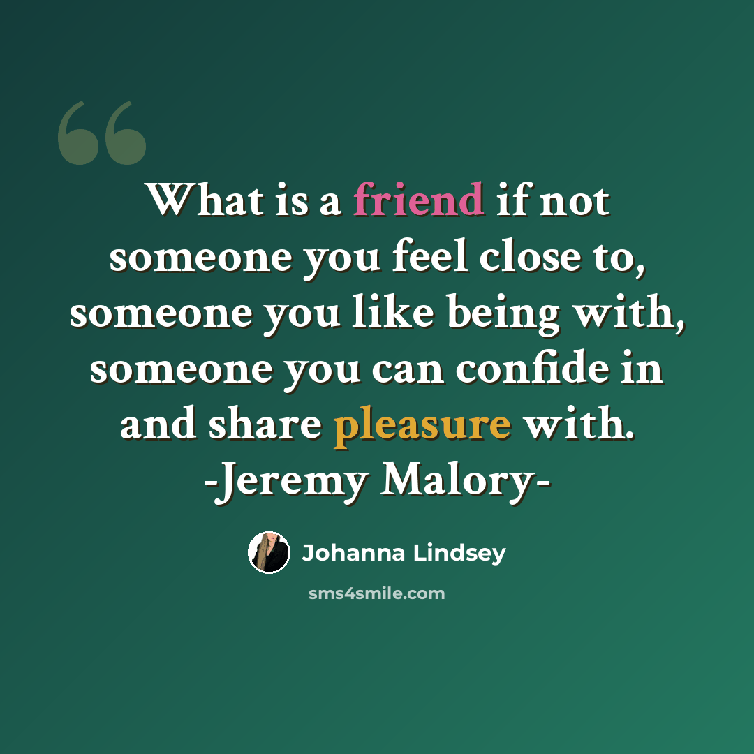 “What is a friend if not someone you feel close to, someone you like being with, someone you can confide in and share pleasure with. -Jeremy Malory-” quote by Johanna Lindsey