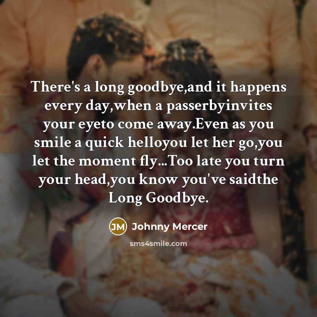 “There's a long goodbye,and it happens every day,when a passerbyinvites your eyeto come away.Even as you smile a quick helloyou let her go,you let the moment fly...Too late you turn your head,you know you've saidthe Long Goodbye.” quote by Johnny Mercer