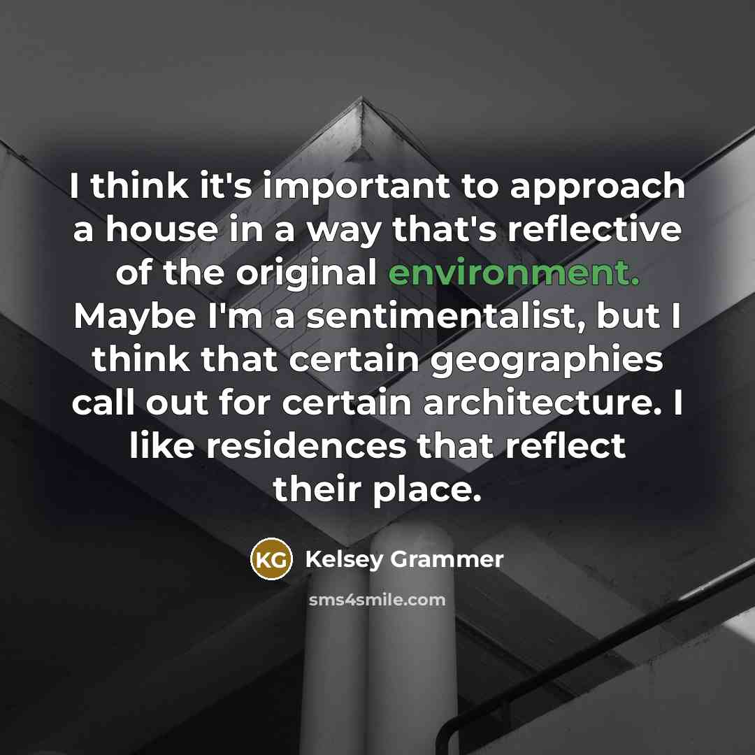 “I think it's important to approach a house in a way that's reflective of the original environment. Maybe I'm a sentimentalist, but I think that certain geographies call out for certain architecture. I like residences that reflect their place.” quote by Kelsey Grammer