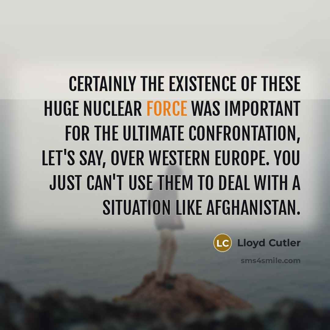 “Certainly the existence of these huge nuclear force was important for the ultimate confrontation, let's say, over western Europe. You just can't use them to deal with a situation like Afghanistan.” quote by Lloyd Cutler