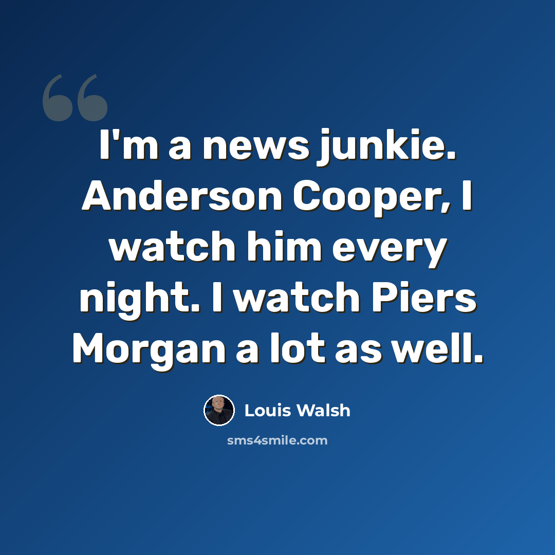 “I'm a news junkie. Anderson Cooper, I watch him every night. I watch Piers Morgan a lot as well.” quote by Louis Walsh