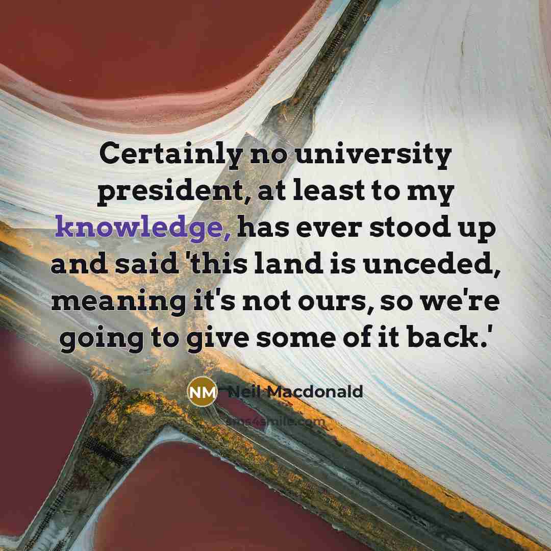 “Certainly no university president, at least to my knowledge, has ever stood up and said 'this land is unceded, meaning it's not ours, so we're going to give some of it back.'” quote by Neil Macdonald