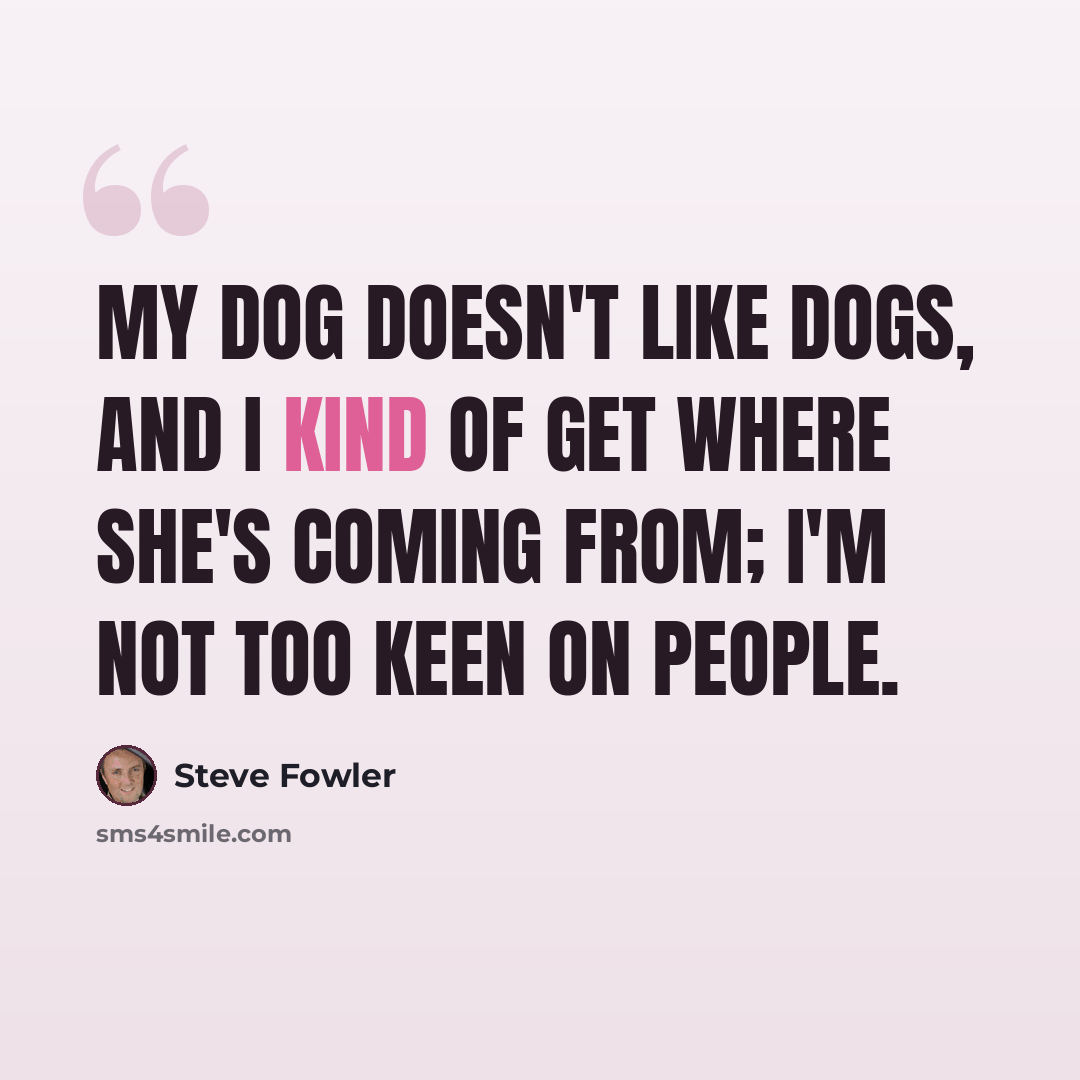 “My dog doesn't like dogs, and I kind of get where she's coming from; I'm not too keen on people.” quote by Steve Fowler