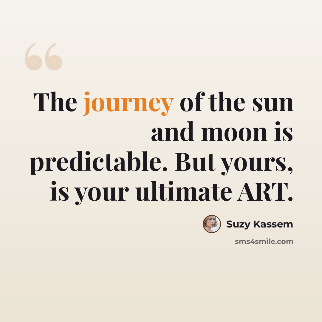 “The journey of the sun and moon is predictable. But yours, is your ultimate ART.” quote by Suzy Kassem