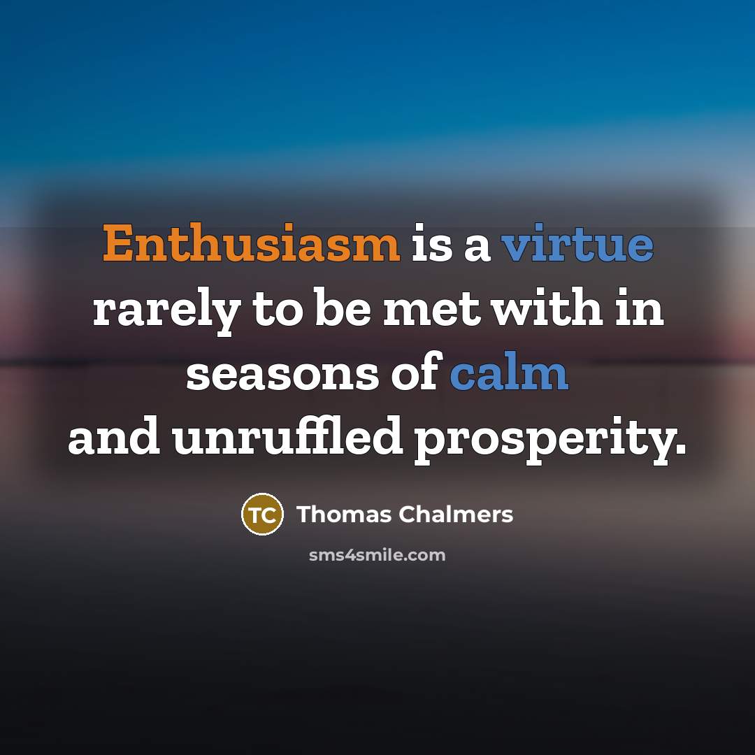 “Enthusiasm is a virtue rarely to be met with in seasons of calm and unruffled prosperity.” quote by Thomas Chalmers