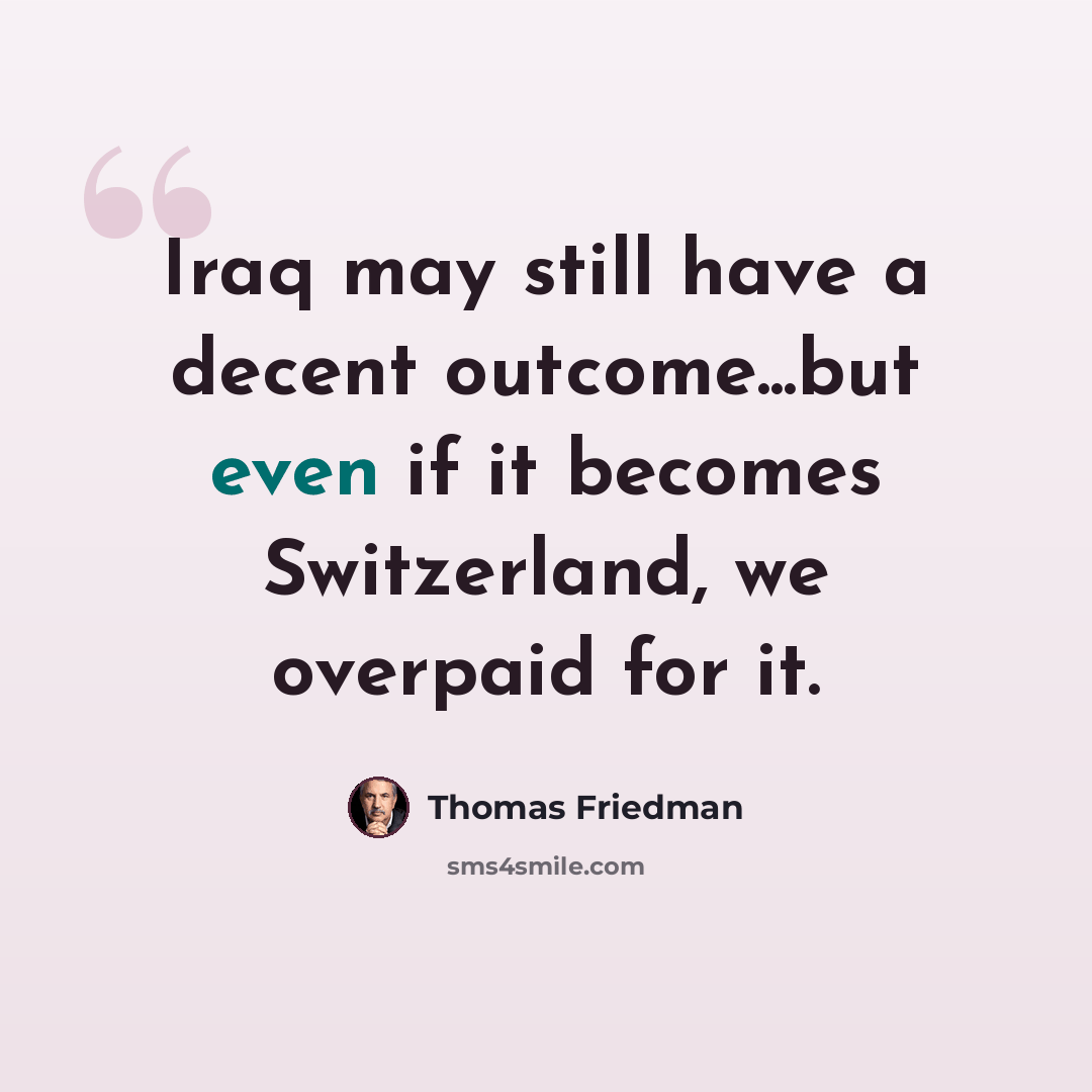 “Iraq may still have a decent outcome...but even if it becomes Switzerland, we overpaid for it.” quote by Thomas Friedman
