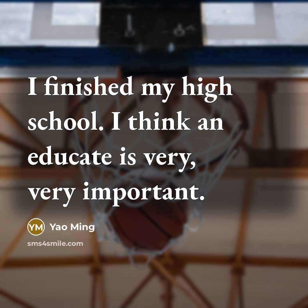 “I finished my high school. I think an educate is very, very important.” quote by Yao Ming