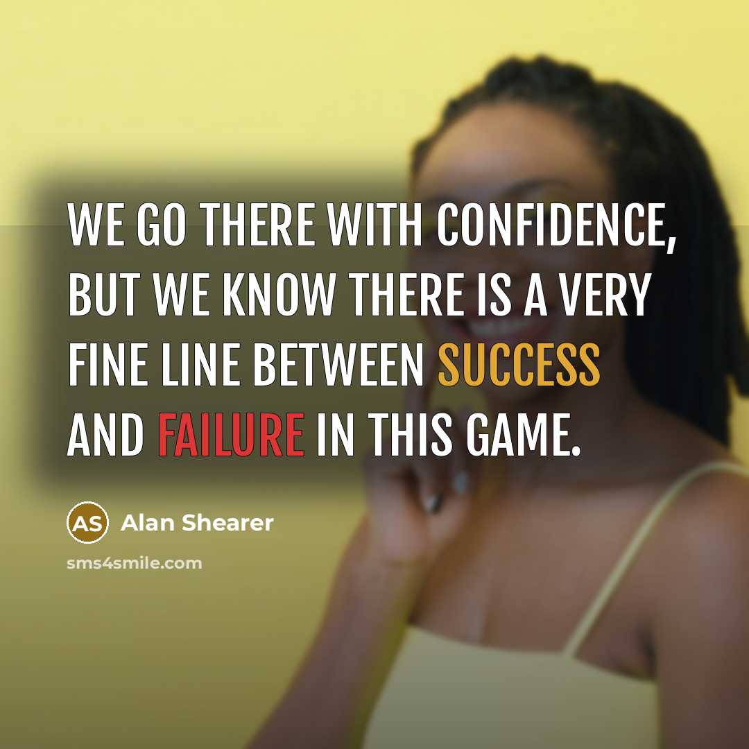 “We go there with confidence, but we know there is a very fine line between success and failure in this game.” quote by Alan Shearer
