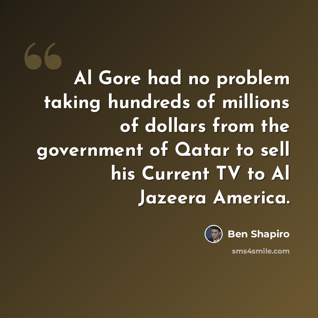 “Al Gore had no problem taking hundreds of millions of dollars from the government of Qatar to sell his Current TV to Al Jazeera America.” quote by Ben Shapiro