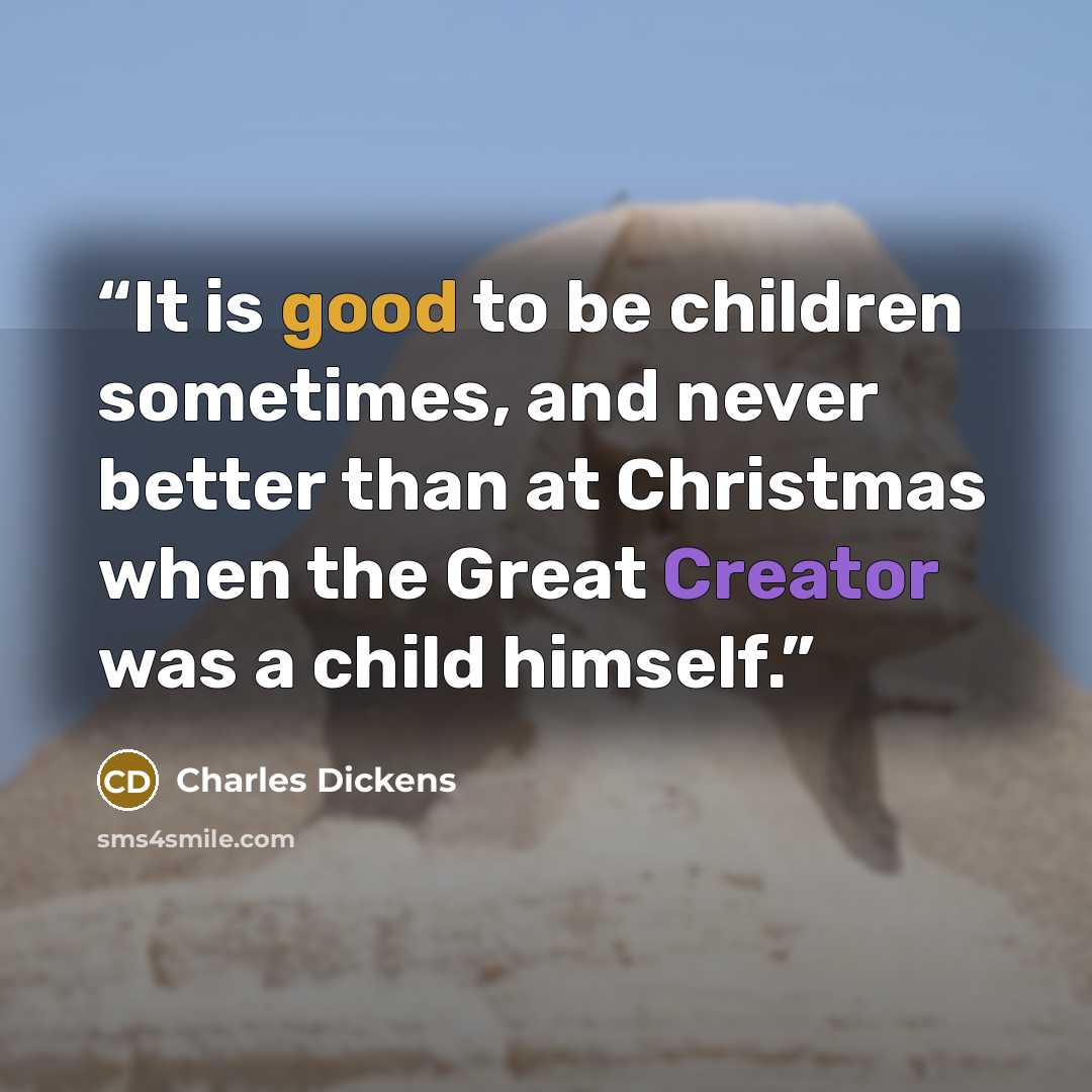 “It is good to be children sometimes, and never better than at Christmas when the Great Creator was a child himself.” quote by Charles Dickens