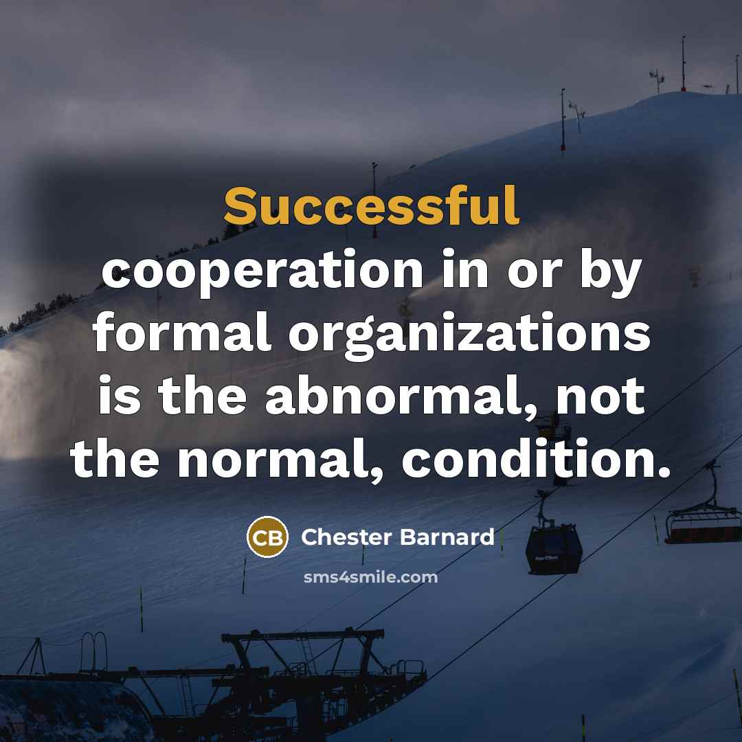 “Successful cooperation in or by formal organizations is the abnormal, not the normal, condition.” quote by Chester Barnard