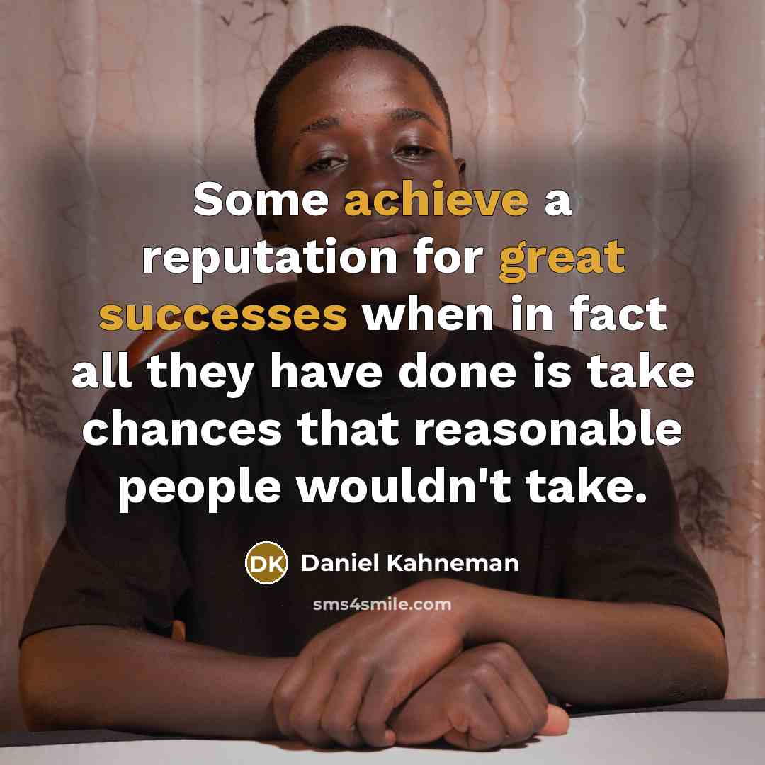 “Some achieve a reputation for great successes when in fact all they have done is take chances that reasonable people wouldn't take.” quote by Daniel Kahneman