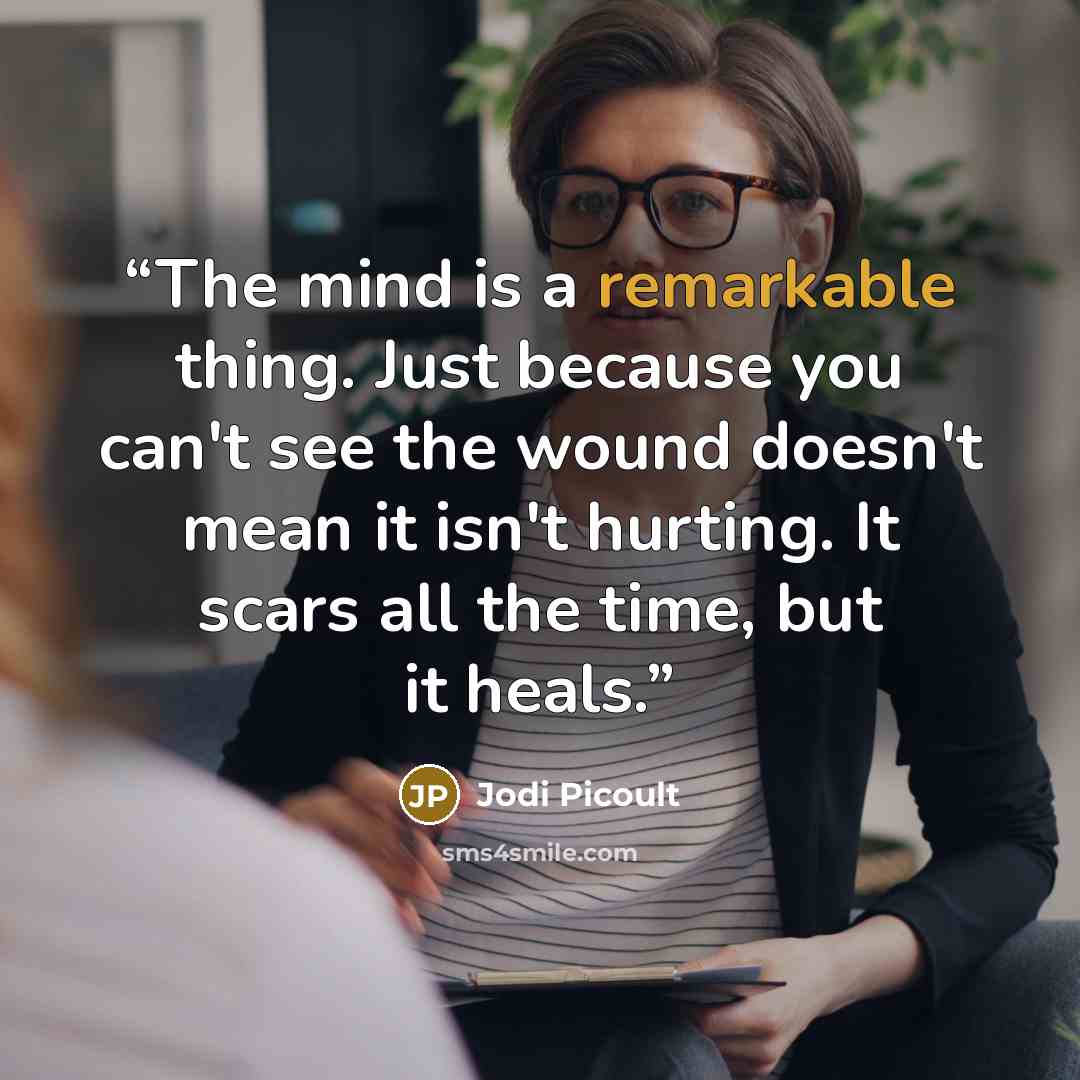 “The mind is a remarkable thing. Just because you can't see the wound doesn't mean it isn't hurting. It scars all the time, but it heals.” quote by Jodi Picoult