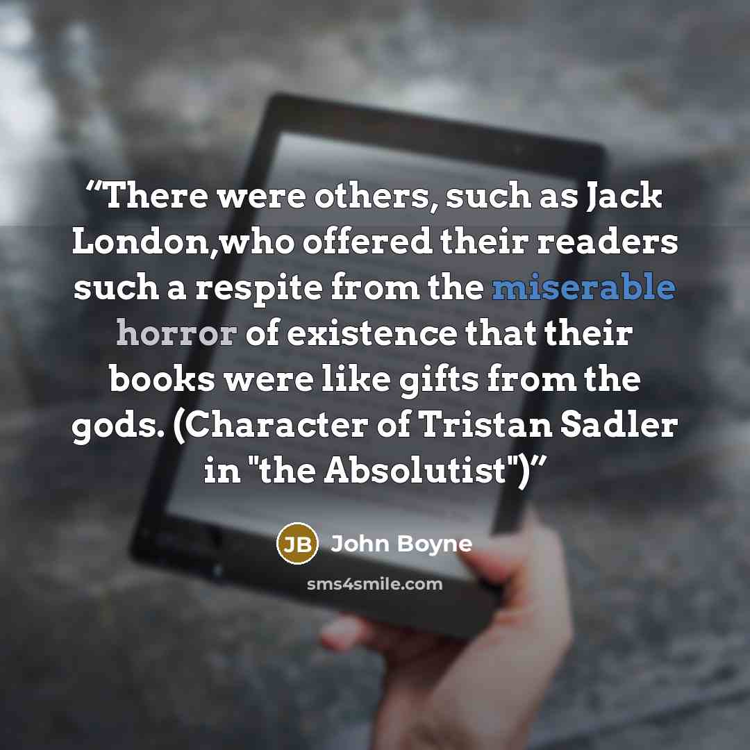 “There were others, such as Jack London,who offered their readers such a respite from the miserable horror of existence that their books were like gifts from the gods. (Character of Tristan Sadler in "the Absolutist")” quote by John Boyne