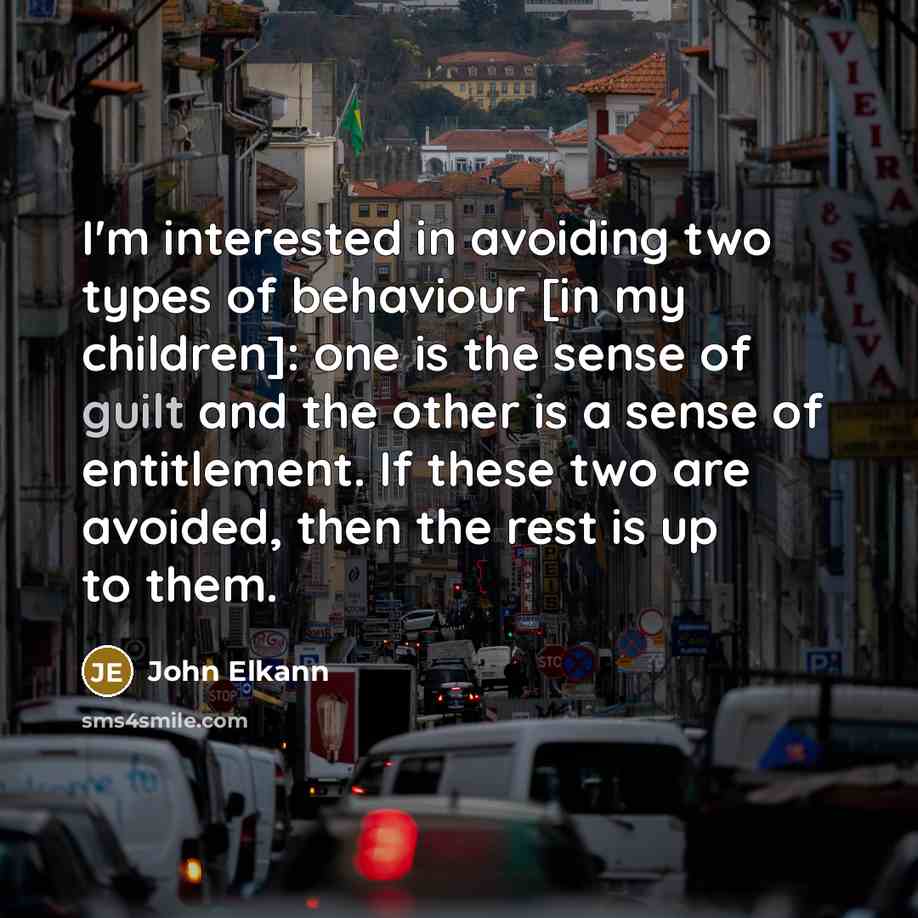 “I'm interested in avoiding two types of behaviour [in my children]: one is the sense of guilt and the other is a sense of entitlement. If these two are avoided, then the rest is up to them.” quote by John Elkann