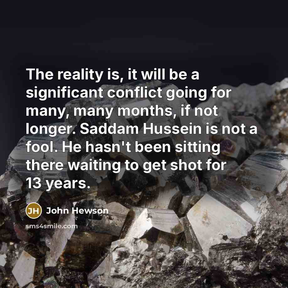 “The reality is, it will be a significant conflict going for many, many months, if not longer. Saddam Hussein is not a fool. He hasn't been sitting there waiting to get shot for 13 years.” quote by John Hewson