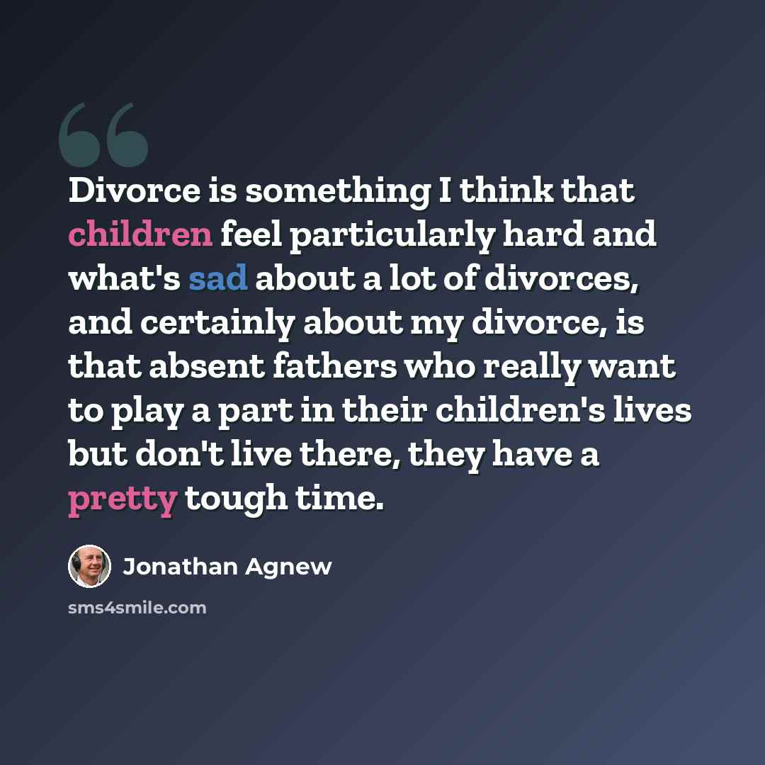 “Divorce is something I think that children feel particularly hard and what's sad about a lot of divorces, and certainly about my divorce, is that absent fathers who really want to play a part in their children's lives but don't live there, they have a pretty tough time.” quote by Jonathan Agnew