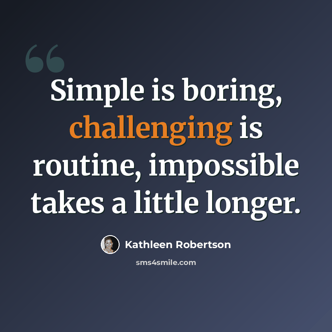 “Simple is boring, challenging is routine, impossible takes a little longer.” quote by Kathleen Robertson