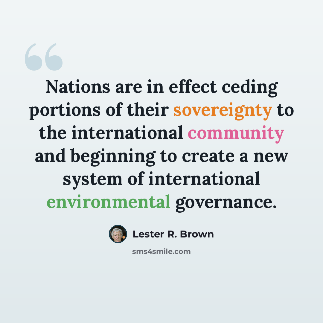 “Nations are in effect ceding portions of their sovereignty to the international community and beginning to create a new system of international environmental governance.” quote by Lester R. Brown