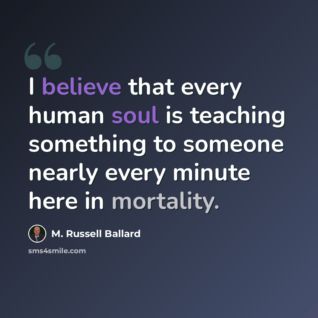 “I believe that every human soul is teaching something to someone nearly every minute here in mortality.” quote by M. Russell Ballard